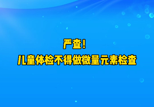 短視頻丨嚴(yán)查！兒童體檢不得做微量元素檢查