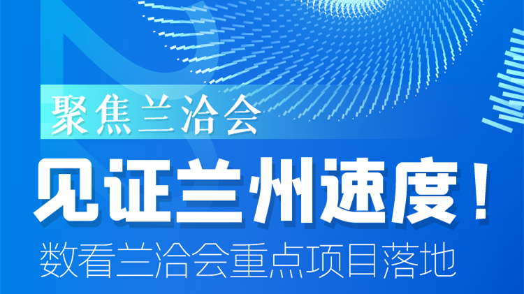 聚焦蘭洽會(huì)|見證蘭州速度！數(shù)看蘭洽會(huì)重點(diǎn)項(xiàng)目落地