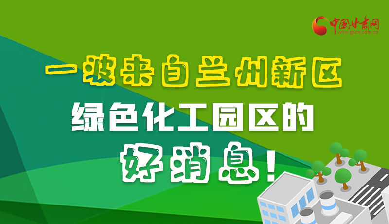 圖解|速看！一波來自蘭州新區(qū)綠色化工園區(qū)的好消息！