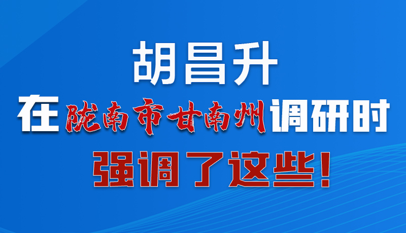 圖解|胡昌升在隴南市甘南州調(diào)研時(shí)強(qiáng)調(diào)了這些！