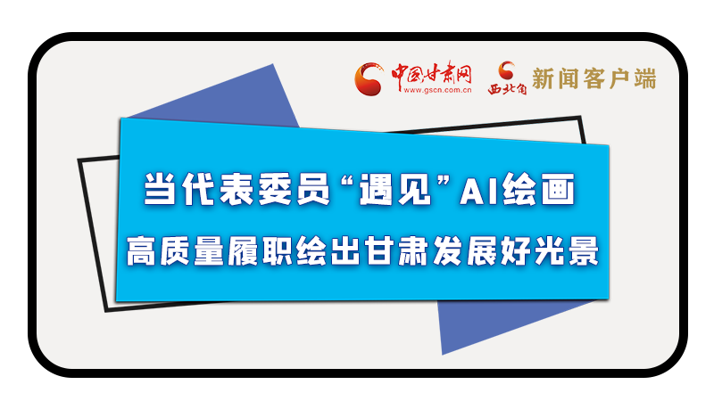 當(dāng)代表委員“遇見”AI繪畫，高質(zhì)量履職繪出甘肅發(fā)展好光景