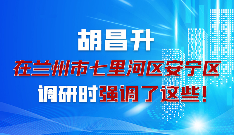 圖解|胡昌升在蘭州市七里河區(qū)安寧區(qū)調(diào)研時強調(diào)了這些！