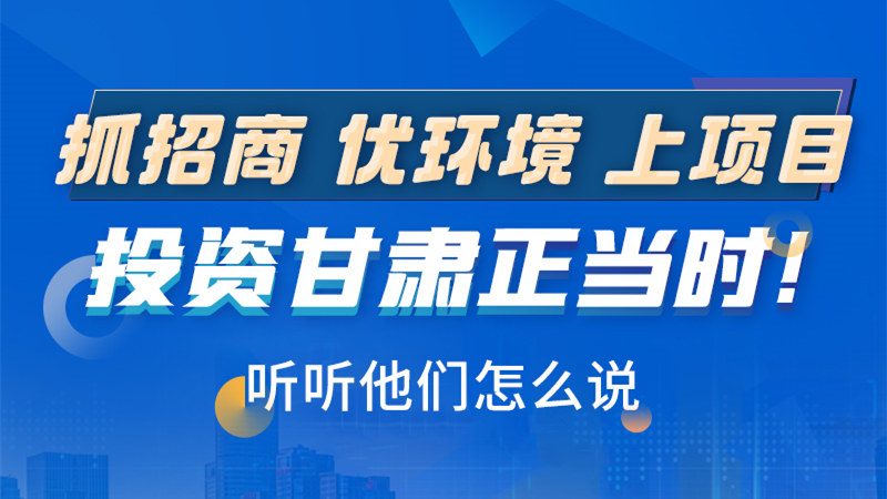 長(zhǎng)圖|抓招商 優(yōu)環(huán)境 上項(xiàng)目 投資甘肅正當(dāng)時(shí)!聽聽他們?cè)趺凑f(shuō)