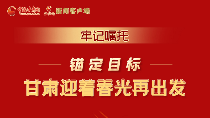 圖解|牢記囑托，錨定目標(biāo)，甘肅迎著春光再出發(fā)！