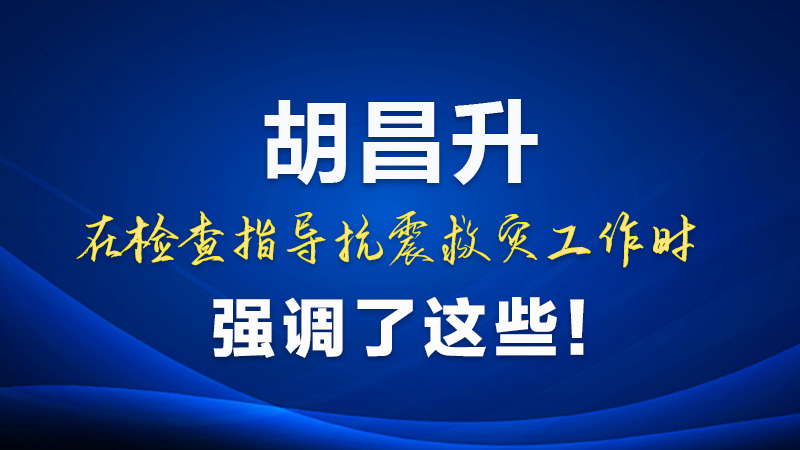 圖解|胡昌升在檢查指導(dǎo)抗震救災(zāi)工作時強(qiáng)調(diào)了這些！