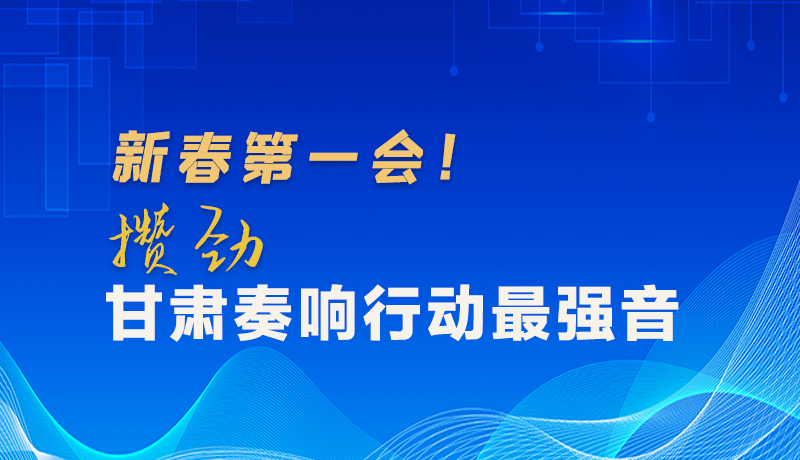 圖解|新春第一會(huì)！攢勁甘肅奏響行動(dòng)最強(qiáng)音