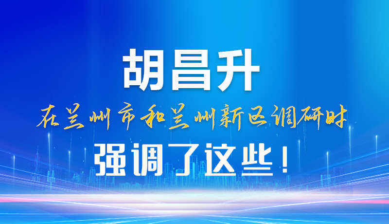 【甘快看】圖解|胡昌升在蘭州市和蘭州新區(qū)調(diào)研時(shí)強(qiáng)調(diào)了這些！