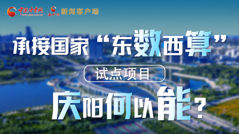 【香約慶陽 包容天下】長圖|承接國家“東數(shù)西算”試點(diǎn)項(xiàng)目 慶陽何以能？