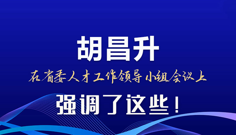 圖解|胡昌升在省委人才工作領(lǐng)導(dǎo)小組會議上強(qiáng)調(diào)了這些！