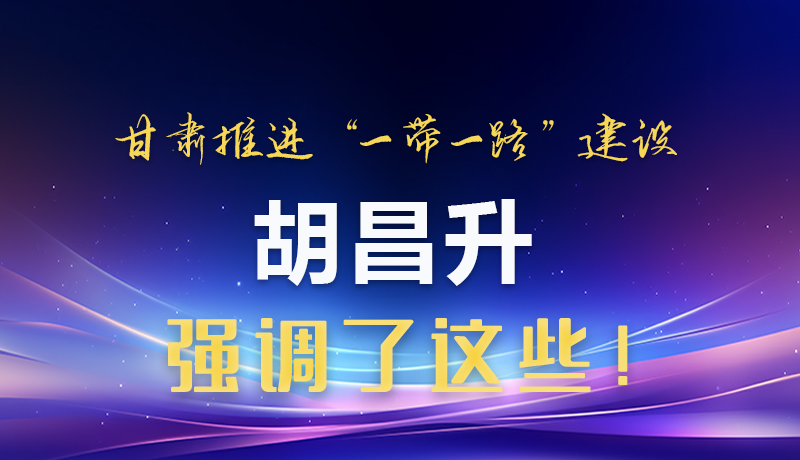 圖解|甘肅推進(jìn)“一帶一路”建設(shè) 胡昌升強(qiáng)調(diào)了這些！