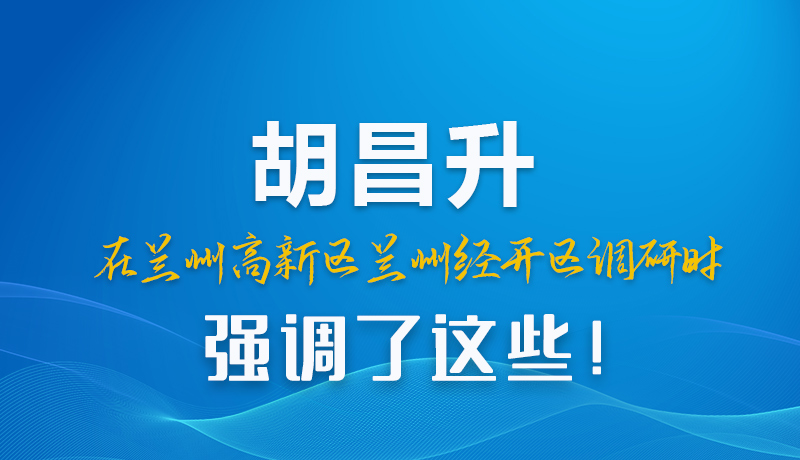 圖解|胡昌升在蘭州高新區(qū)蘭州經(jīng)開區(qū)調(diào)研時強(qiáng)調(diào)了這些！