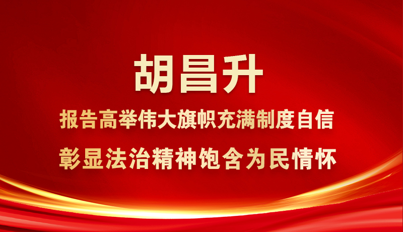 圖解|胡昌升：報(bào)告高舉偉大旗幟充滿制度自信 彰顯法治精神飽含為民情懷