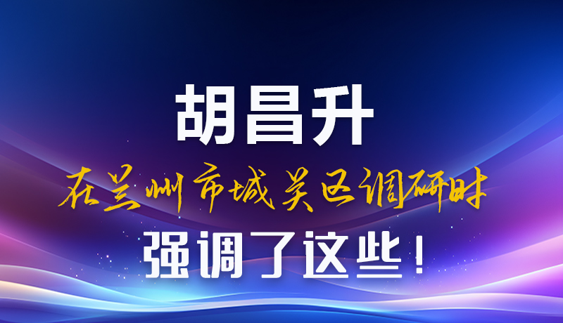 圖解|胡昌升在蘭州市城關區(qū)調研時強調了這些！